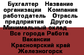 Бухгалтер › Название организации ­ Компания-работодатель › Отрасль предприятия ­ Другое › Минимальный оклад ­ 1 - Все города Работа » Вакансии   . Красноярский край,Железногорск г.